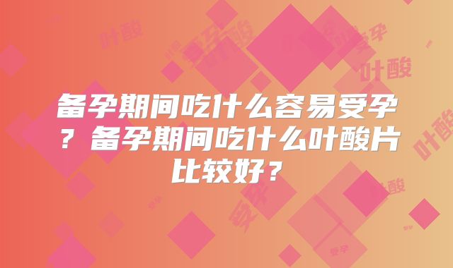 备孕期间吃什么容易受孕？备孕期间吃什么叶酸片比较好？