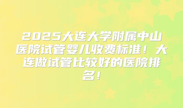 2025大连大学附属中山医院试管婴儿收费标准！大连做试管比较好的医院排名！