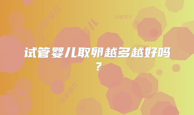 试管婴儿取卵越多越好吗?