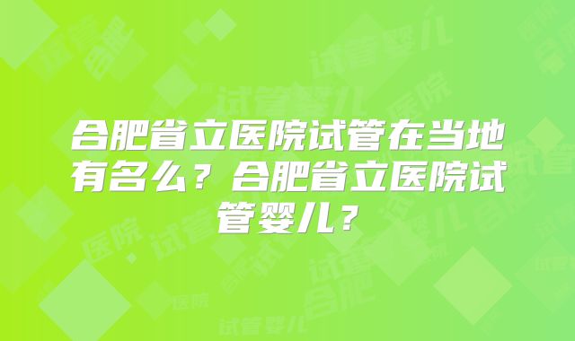 合肥省立医院试管在当地有名么？合肥省立医院试管婴儿？