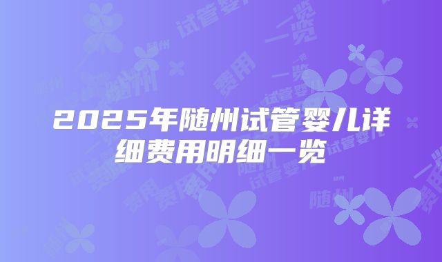 2025年随州试管婴儿详细费用明细一览