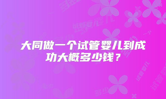 大同做一个试管婴儿到成功大概多少钱?