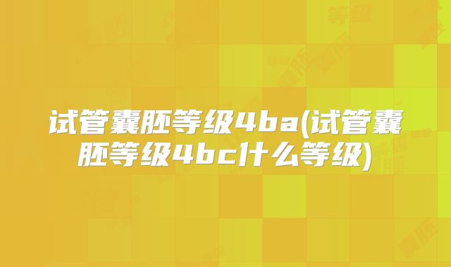 试管囊胚等级4ba(试管囊胚等级4bc什么等级)