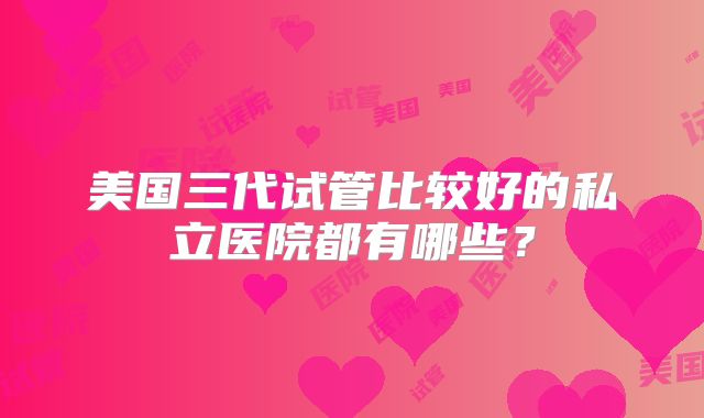 美国三代试管比较好的私立医院都有哪些？