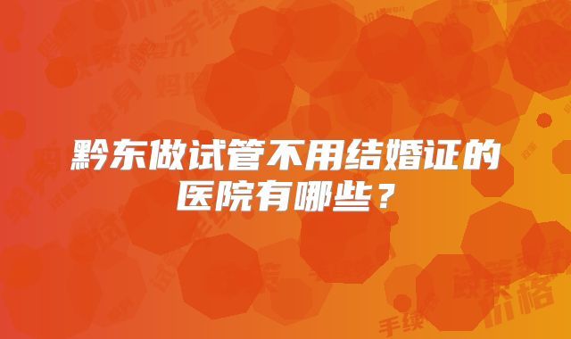 黔东做试管不用结婚证的医院有哪些？