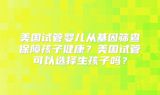 美国试管婴儿从基因筛查保障孩子健康？美国试管可以选择生孩子吗？