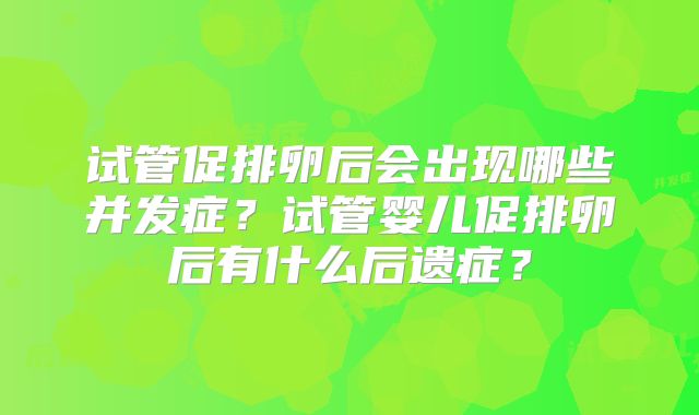 试管促排卵后会出现哪些并发症？试管婴儿促排卵后有什么后遗症？