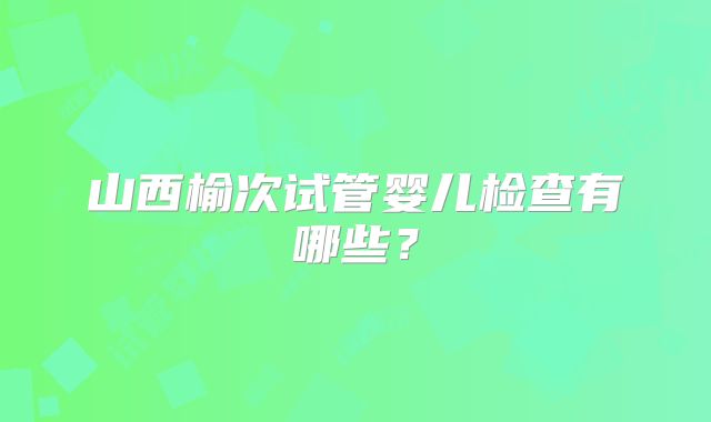 山西榆次试管婴儿检查有哪些?