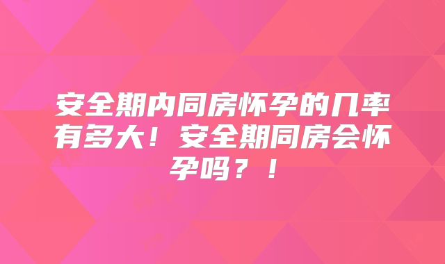安全期内同房怀孕的几率有多大!安全期同房会怀孕吗?!