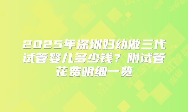 2025年深圳妇幼做三代试管婴儿多少钱?附试管花费明细一览