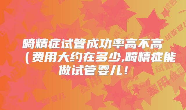 畸精症试管成功率高不高（费用大约在多少,畸精症能做试管婴儿！