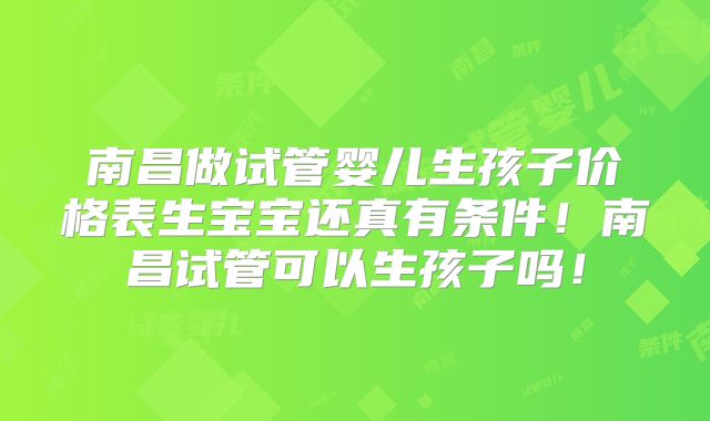 南昌做试管婴儿生孩子价格表生宝宝还真有条件！南昌试管可以生孩子吗！