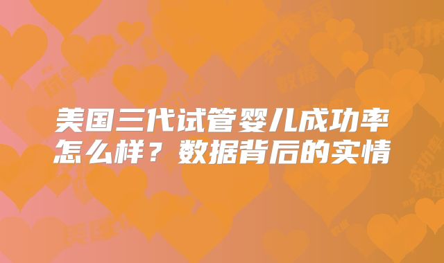美国三代试管婴儿成功率怎么样？数据背后的实情