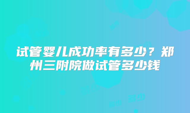 试管婴儿成功率有多少？郑州三附院做试管多少钱