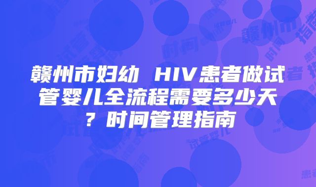 赣州市妇幼 HIV患者做试管婴儿全流程需要多少天？时间管理指南