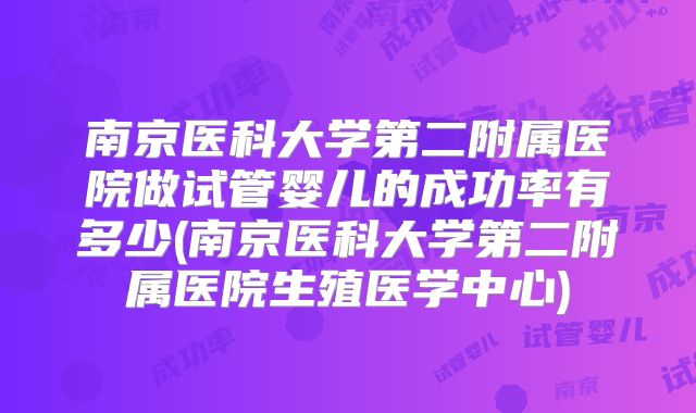 南京医科大学第二附属医院做试管婴儿的成功率有多少(南京医科大学第二附属医院生殖医学中心)
