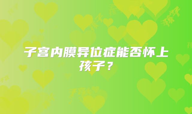 子宫内膜异位症能否怀上孩子？