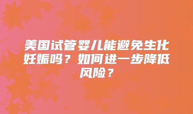 美国试管婴儿能避免生化妊娠吗？如何进一步降低风险？