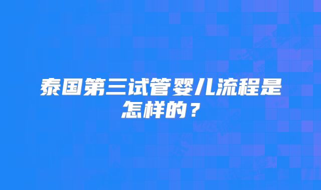 泰国第三试管婴儿流程是怎样的？