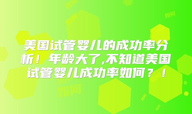 美国试管婴儿的成功率分析！年龄大了,不知道美国试管婴儿成功率如何？！
