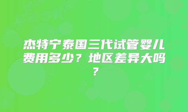 杰特宁泰国三代试管婴儿费用多少？地区差异大吗？
