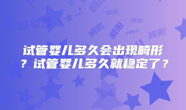 试管婴儿多久会出现畸形?试管婴儿多久就稳定了?