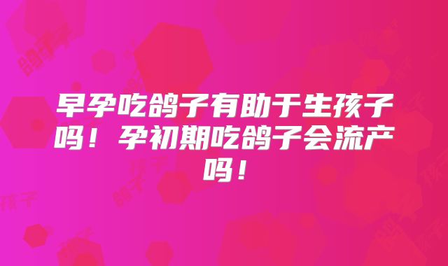早孕吃鸽子有助于生孩子吗！孕初期吃鸽子会流产吗！
