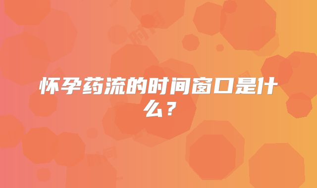 怀孕药流的时间窗口是什么？