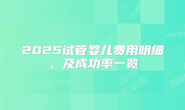 2025试管婴儿费用明细，及成功率一览
