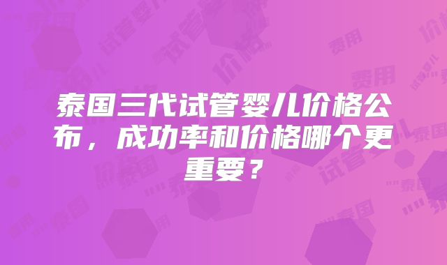 泰国三代试管婴儿价格公布，成功率和价格哪个更重要？
