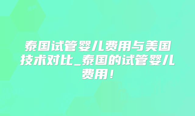 泰国试管婴儿费用与美国技术对比_泰国的试管婴儿费用!