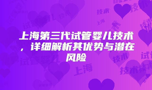 上海第三代试管婴儿技术，详细解析其优势与潜在风险