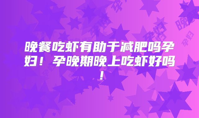晚餐吃虾有助于减肥吗孕妇！孕晚期晚上吃虾好吗！
