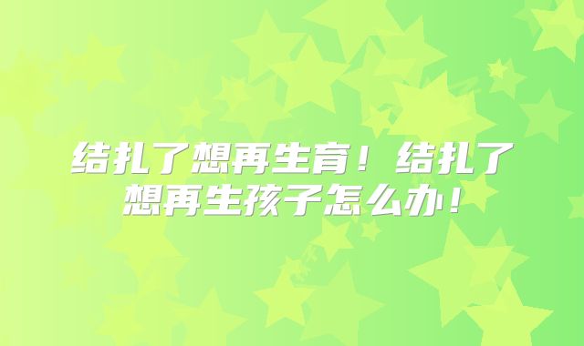 结扎了想再生育！结扎了想再生孩子怎么办！