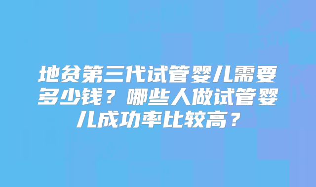 地贫第三代试管婴儿需要多少钱？哪些人做试管婴儿成功率比较高？