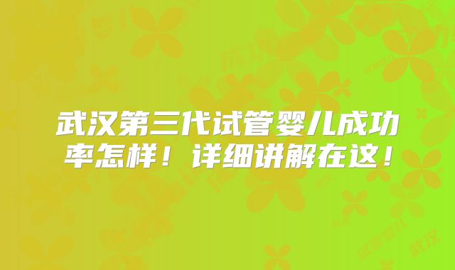 武汉第三代试管婴儿成功率怎样！详细讲解在这！