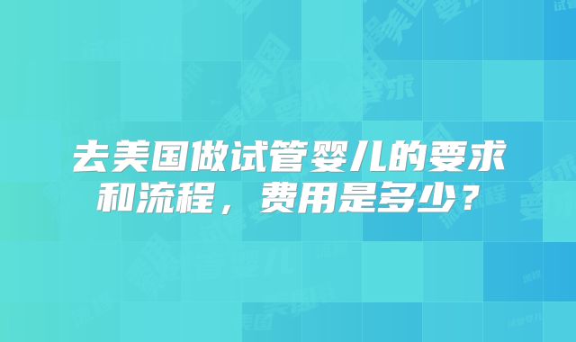 去美国做试管婴儿的要求和流程，费用是多少？