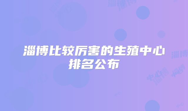 淄博比较厉害的生殖中心排名公布