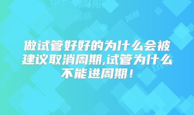 做试管好好的为什么会被建议取消周期,试管为什么不能进周期！
