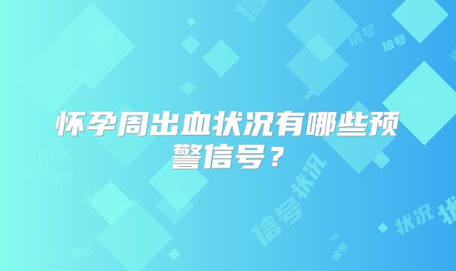 怀孕周出血状况有哪些预警信号？