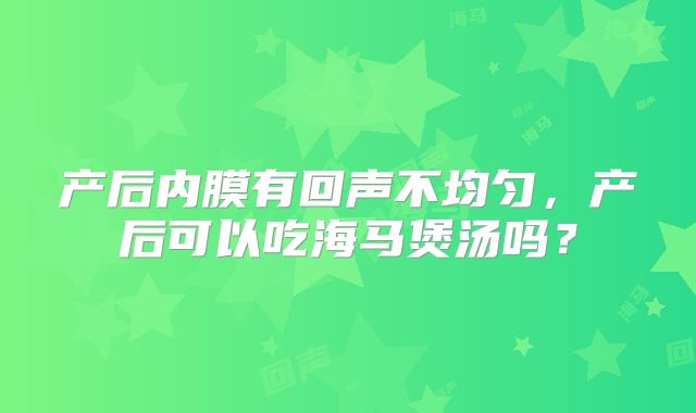 产后内膜有回声不均匀，产后可以吃海马煲汤吗？