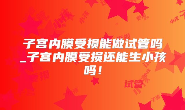 子宫内膜受损能做试管吗_子宫内膜受损还能生小孩吗!