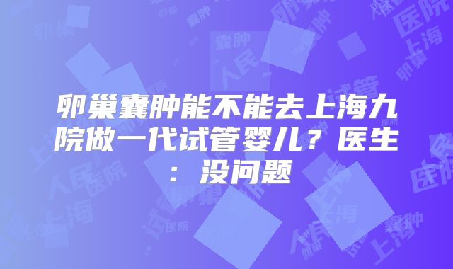 卵巢囊肿能不能去上海九院做一代试管婴儿？医生：没问题