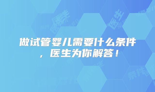 做试管婴儿需要什么条件，医生为你解答！