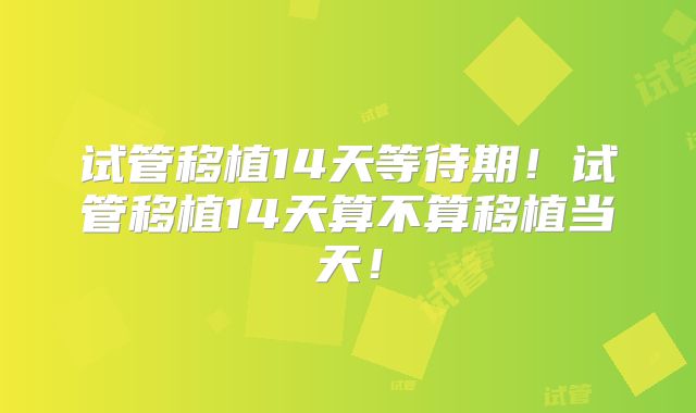 试管移植14天等待期！试管移植14天算不算移植当天！
