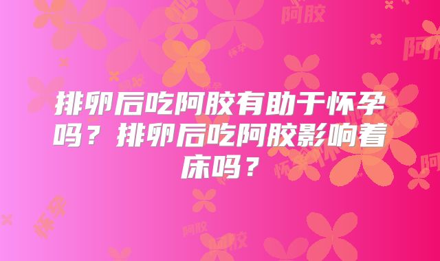 排卵后吃阿胶有助于怀孕吗？排卵后吃阿胶影响着床吗？