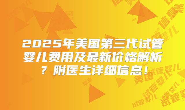 2025年美国第三代试管婴儿费用及最新价格解析？附医生详细信息！