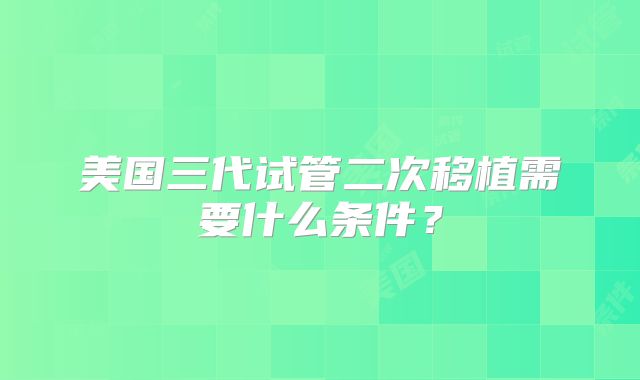 美国三代试管二次移植需要什么条件？