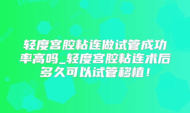 轻度宫腔粘连做试管成功率高吗_轻度宫腔粘连术后多久可以试管移植！