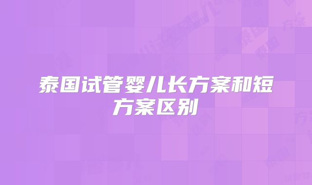 泰国试管婴儿长方案和短方案区别